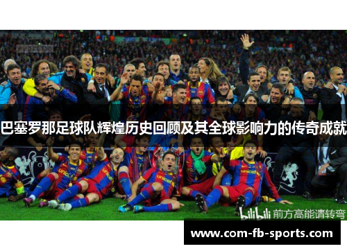 巴塞罗那足球队辉煌历史回顾及其全球影响力的传奇成就 巴塞罗那足球队辉煌历史回顾及其全球影响力的传奇成就