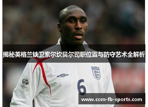 揭秘英格兰铁卫索尔坎贝尔司职位置与防守艺术全解析 揭秘英格兰铁卫索尔坎贝尔司职位置与防守艺术全解析