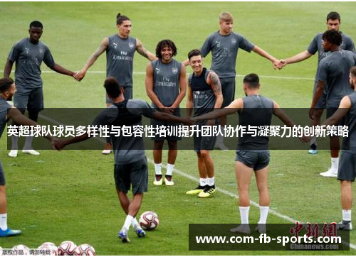 英超球队球员多样性与包容性培训提升团队协作与凝聚力的创新策略