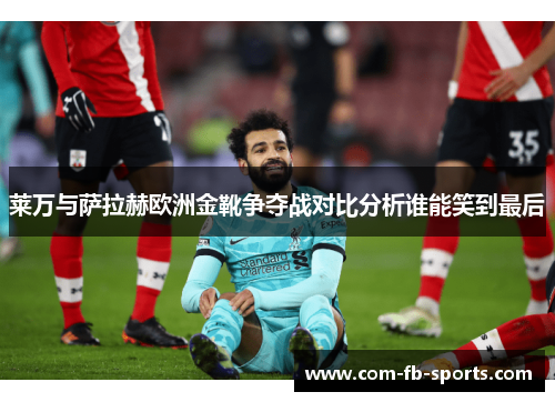 莱万与萨拉赫欧洲金靴争夺战对比分析谁能笑到最后