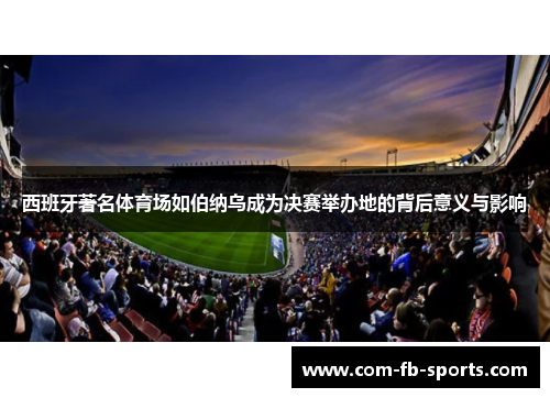 西班牙著名体育场如伯纳乌成为决赛举办地的背后意义与影响