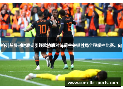 格列兹曼制胜表现引领欧协联对阵荷兰关键胜局全程掌控比赛走向