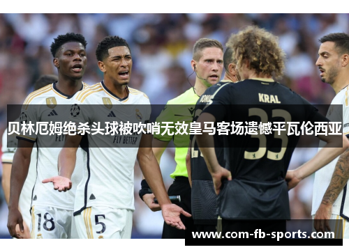 贝林厄姆绝杀头球被吹哨无效皇马客场遗憾平瓦伦西亚