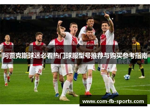 阿贾克斯球迷必看热门球服型号推荐与购买参考指南